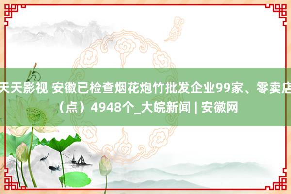 天天影视 安徽已检查烟花炮竹批发企业99家、零卖店（点）4948个_大皖新闻 | 安徽网