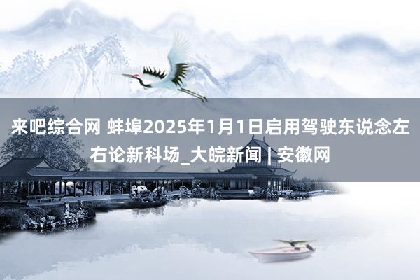 来吧综合网 蚌埠2025年1月1日启用驾驶东说念左右论新科场_大皖新闻 | 安徽网