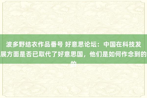 波多野结衣作品番号 好意思论坛：中国在科技发展方面是否已取代了好意思国，他们是如何作念到的