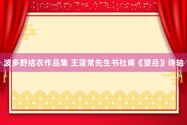 波多野结衣作品集 王蘧常先生书杜甫《望岳》诗轴