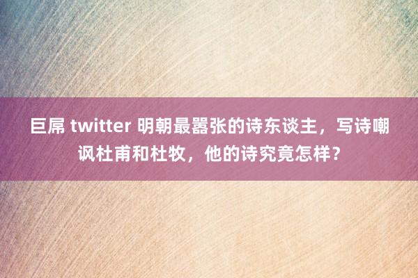 巨屌 twitter 明朝最嚣张的诗东谈主，写诗嘲讽杜甫和杜牧，他的诗究竟怎样？