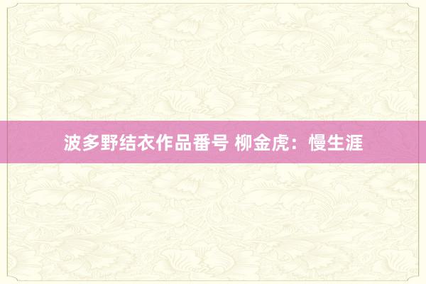 波多野结衣作品番号 柳金虎：慢生涯