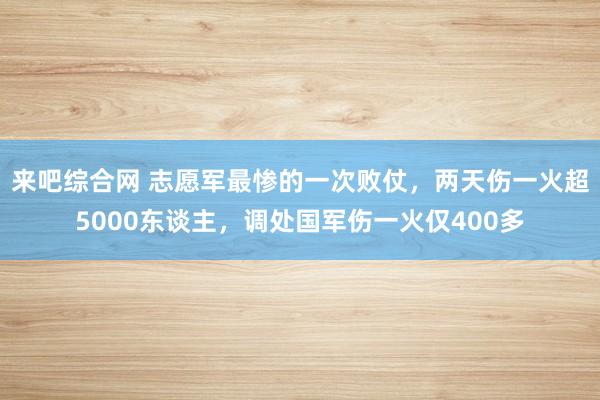 来吧综合网 志愿军最惨的一次败仗，两天伤一火超5000东谈主，调处国军伤一火仅400多