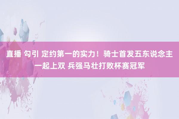 直播 勾引 定约第一的实力！骑士首发五东说念主一起上双 兵强马壮打败杯赛冠军
