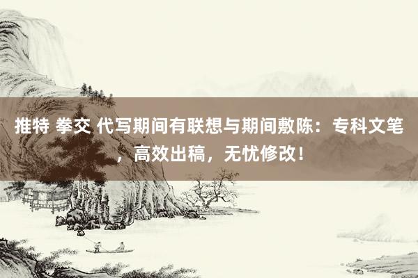 推特 拳交 代写期间有联想与期间敷陈：专科文笔，高效出稿，无忧修改！