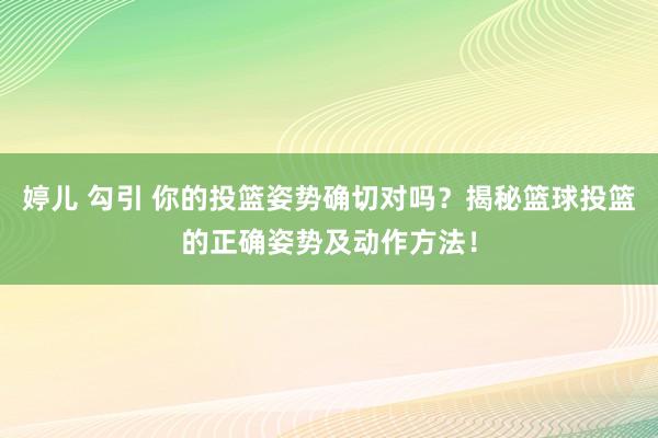 婷儿 勾引 你的投篮姿势确切对吗？揭秘篮球投篮的正确姿势及动作方法！