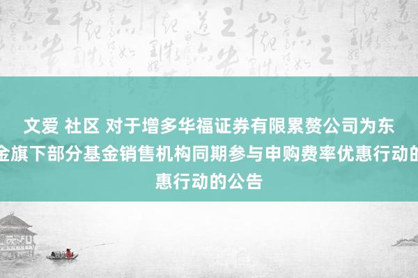文爱 社区 对于增多华福证券有限累赘公司为东方基金旗下部分基金销售机构同期参与申购费率优惠行动的公告