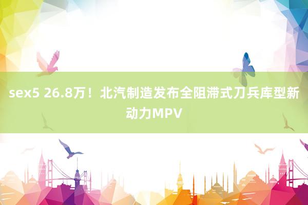 sex5 26.8万！北汽制造发布全阻滞式刀兵库型新动力MPV
