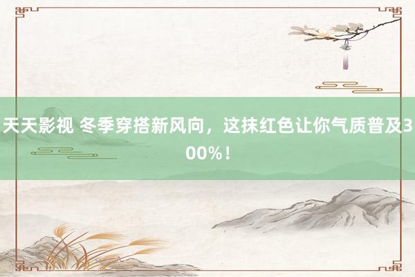 天天影视 冬季穿搭新风向，这抹红色让你气质普及300%！