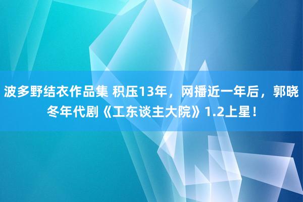 波多野结衣作品集 积压13年，网播近一年后，郭晓冬年代剧《工东谈主大院》1.2上星！
