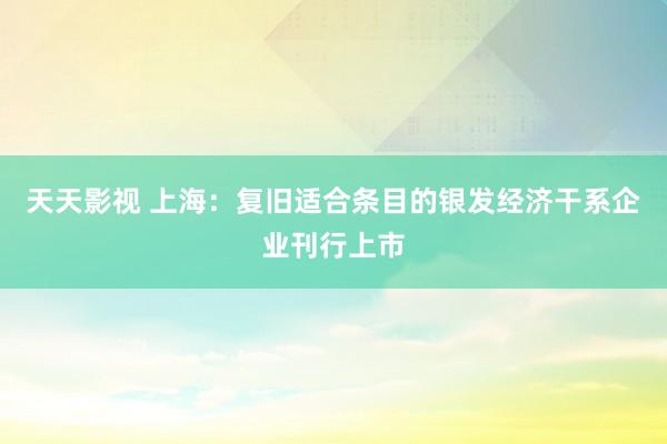 天天影视 上海：复旧适合条目的银发经济干系企业刊行上市