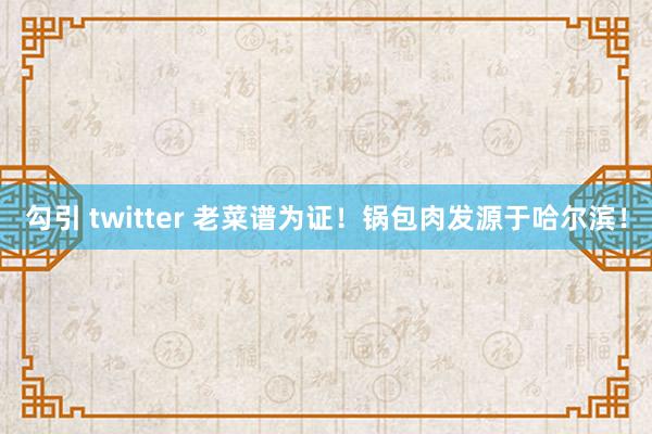 勾引 twitter 老菜谱为证！锅包肉发源于哈尔滨！
