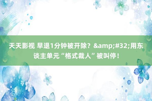天天影视 早退1分钟被开除？&#32;用东谈主单元“格式裁人”被叫停！