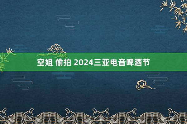 空姐 偷拍 2024三亚电音啤酒节