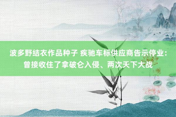 波多野结衣作品种子 疾驰车标供应商告示停业：曾接收住了拿破仑入侵、两次天下大战