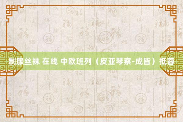 制服丝袜 在线 中欧班列（皮亚琴察-成皆）抵蓉