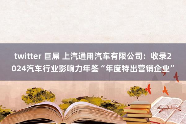twitter 巨屌 上汽通用汽车有限公司：收录2024汽车行业影响力年鉴“年度特出营销企业”