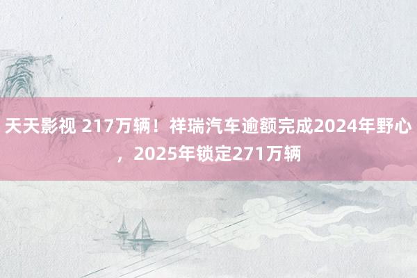 天天影视 217万辆！祥瑞汽车逾额完成2024年野心，2025年锁定271万辆