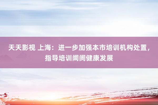 天天影视 上海：进一步加强本市培训机构处置，指导培训阛阓健康发展