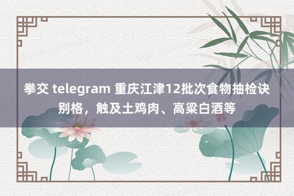 拳交 telegram 重庆江津12批次食物抽检诀别格，触及土鸡肉、高粱白酒等
