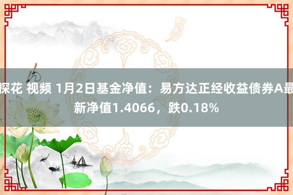 探花 视频 1月2日基金净值：易方达正经收益债券A最新净值1.4066，跌0.18%