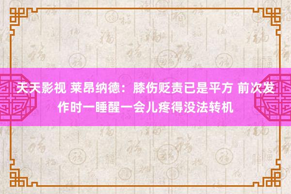 天天影视 莱昂纳德：膝伤贬责已是平方 前次发作时一睡醒一会儿疼得没法转机