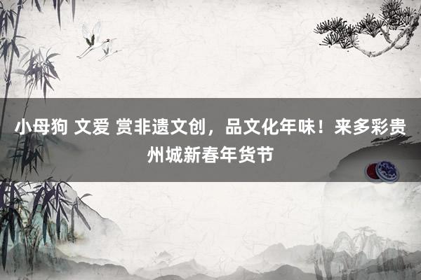小母狗 文爱 赏非遗文创，品文化年味！来多彩贵州城新春年货节