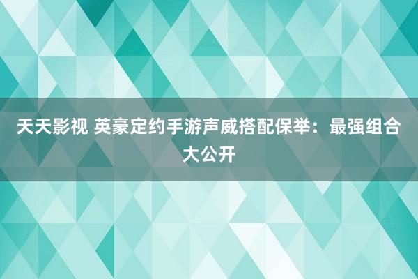 天天影视 英豪定约手游声威搭配保举：最强组合大公开