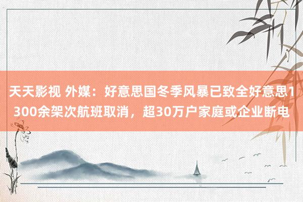 天天影视 外媒：好意思国冬季风暴已致全好意思1300余架次航班取消，超30万户家庭或企业断电