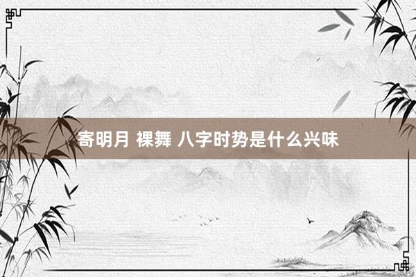 寄明月 裸舞 八字时势是什么兴味