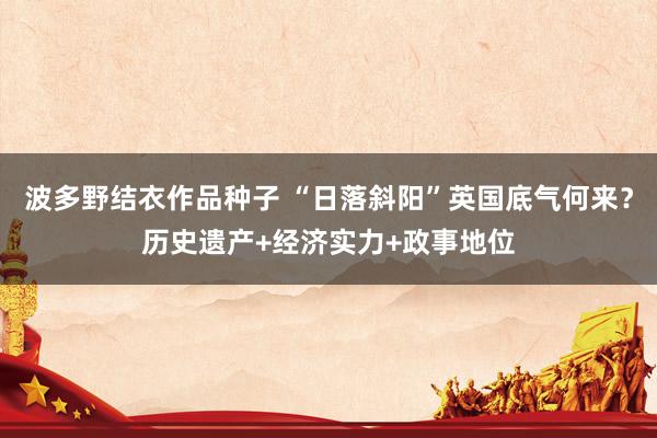 波多野结衣作品种子 “日落斜阳”英国底气何来？历史遗产+经济实力+政事地位