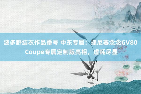 波多野结衣作品番号 中东专属：捷尼赛念念GV80 Coupe专属定制版亮相，虚耗尽显