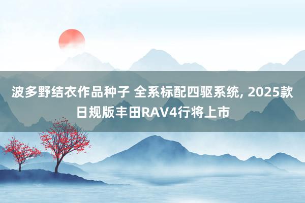 波多野结衣作品种子 全系标配四驱系统， 2025款日规版丰田RAV4行将上市