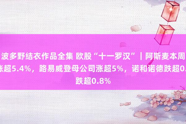 波多野结衣作品全集 欧股“十一罗汉”｜阿斯麦本周累涨超5.4%，路易威登母公司涨超5%，诺和诺德跌超0.8%