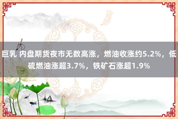 巨乳 内盘期货夜市无数高涨，燃油收涨约5.2%，低硫燃油涨超3.7%，铁矿石涨超1.9%