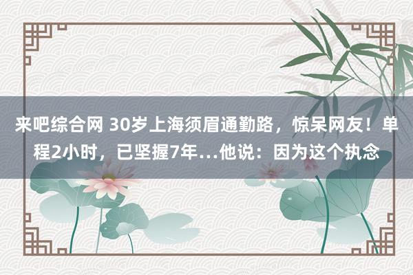 来吧综合网 30岁上海须眉通勤路，惊呆网友！单程2小时，已坚握7年…他说：因为这个执念