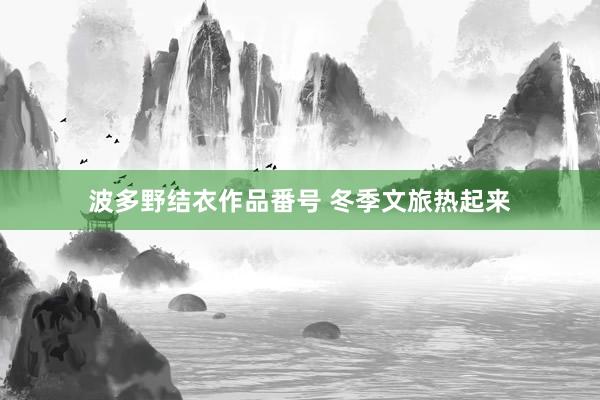 波多野结衣作品番号 冬季文旅热起来
