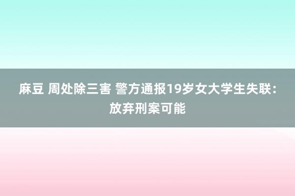 麻豆 周处除三害 警方通报19岁女大学生失联：放弃刑案可能