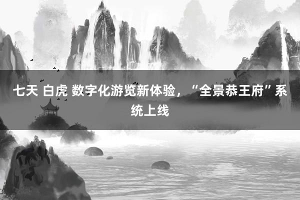 七天 白虎 数字化游览新体验，“全景恭王府”系统上线