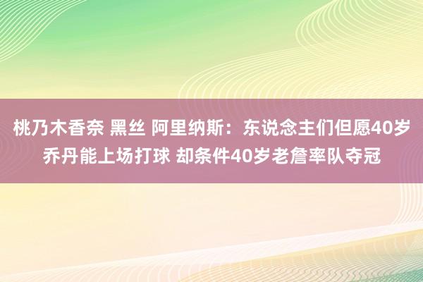 桃乃木香奈 黑丝 阿里纳斯：东说念主们但愿40岁乔丹能上场打球 却条件40岁老詹率队夺冠