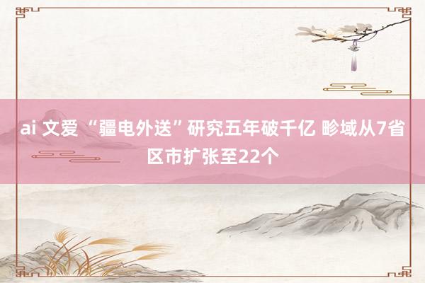 ai 文爱 “疆电外送”研究五年破千亿 畛域从7省区市扩张至22个