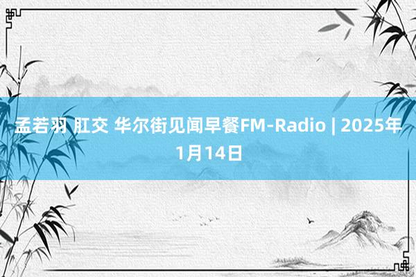 孟若羽 肛交 华尔街见闻早餐FM-Radio | 2025年1月14日
