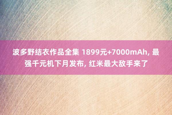 波多野结衣作品全集 1899元+7000mAh， 最强千元机下月发布， 红米最大敌手来了