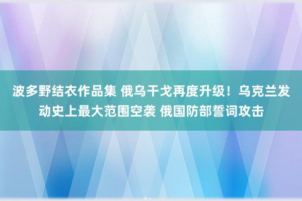 波多野结衣作品集 俄乌干戈再度升级！乌克兰发动史上最大范围空袭 俄国防部誓词攻击