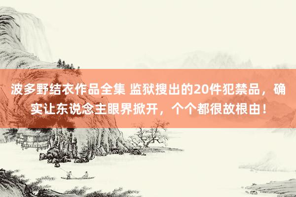 波多野结衣作品全集 监狱搜出的20件犯禁品，确实让东说念主眼界掀开，个个都很故根由！
