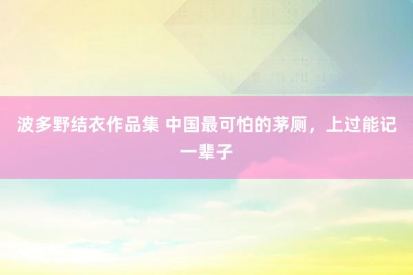 波多野结衣作品集 中国最可怕的茅厕，上过能记一辈子