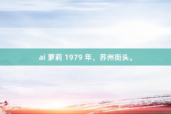 ai 萝莉 1979 年，苏州街头。