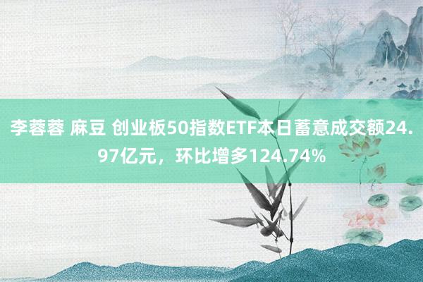 李蓉蓉 麻豆 创业板50指数ETF本日蓄意成交额24.97亿元，环比增多124.74%