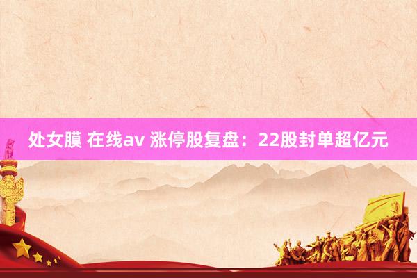 处女膜 在线av 涨停股复盘：22股封单超亿元