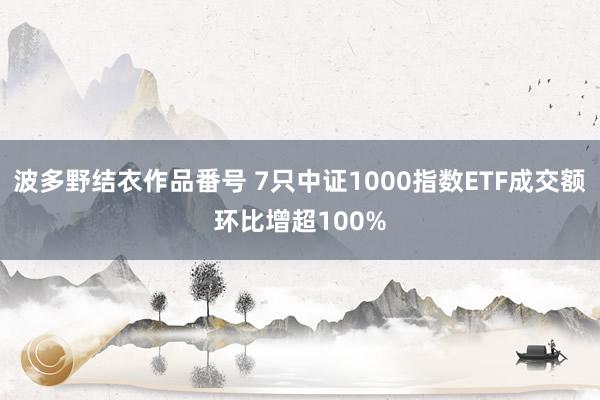 波多野结衣作品番号 7只中证1000指数ETF成交额环比增超100%